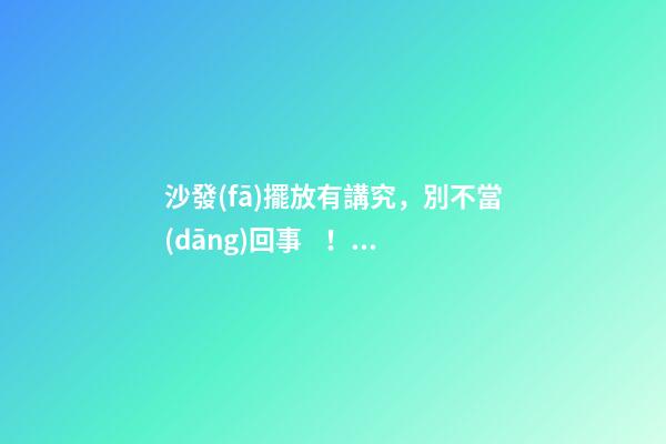 沙發(fā)擺放有講究，別不當(dāng)回事！擺錯(cuò)發(fā)財(cái)難上加難！